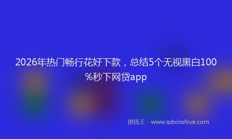 2026年热门畅行花好下款，总结5个无视黑白100%秒下网贷app