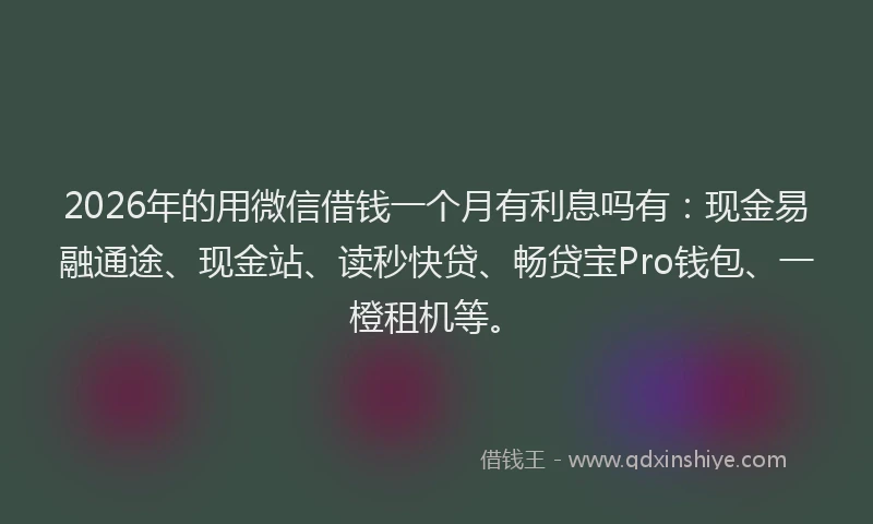 2026年的用微信借钱一个月有利息吗有：现金易融通途、现金站、读秒快贷、畅贷宝Pro钱包、一橙租机等。
