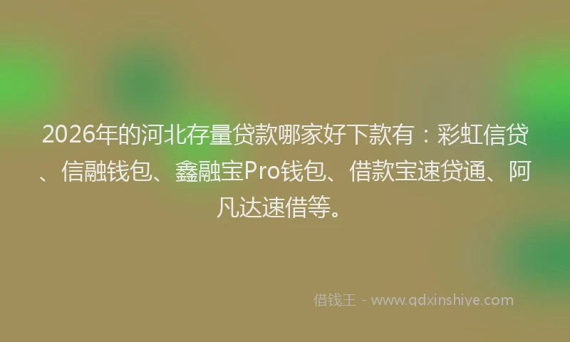2026年的河北存量贷款哪家好下款有：彩虹信贷、信融钱包、鑫融宝Pro钱包、借款宝速贷通、阿凡达速借等。