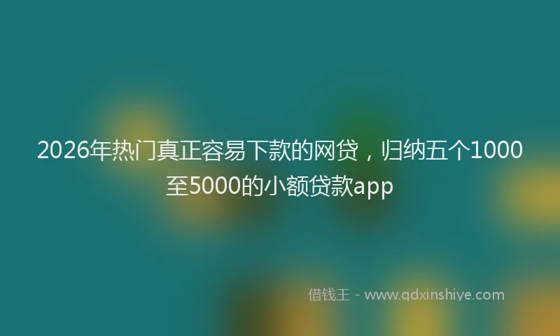 2026年热门真正容易下款的网贷，归纳五个1000至5000的小额贷款app