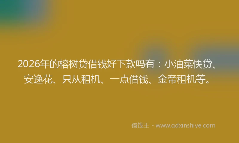 2026年的榕树贷借钱好下款吗有：小油菜快贷、安逸花、只从租机、一点借钱、金帝租机等。