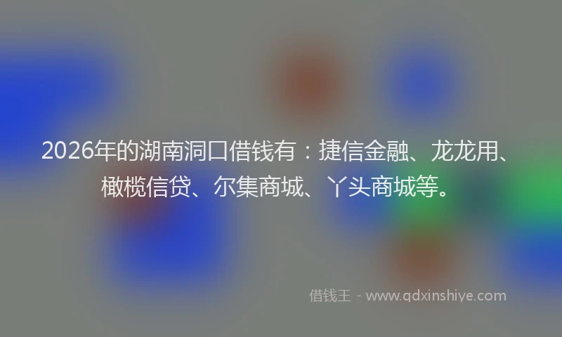 2026年的湖南洞口借钱有:捷信金融、龙龙用、橄榄信贷、尔集商城、丫头商城等。