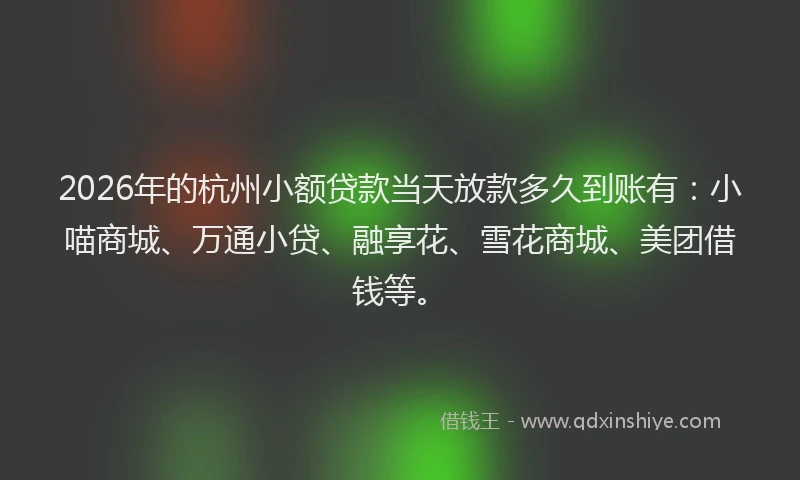 2026年的杭州小额贷款当天放款多久到账有：小喵商城、万通小贷、融享花、雪花商城、美团借钱等。