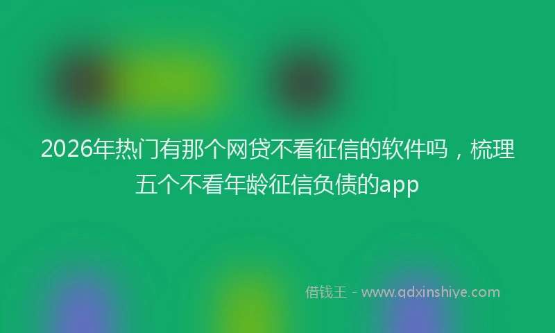 2026年热门有那个网贷不看征信的软件吗，梳理五个不看年龄征信负债的app