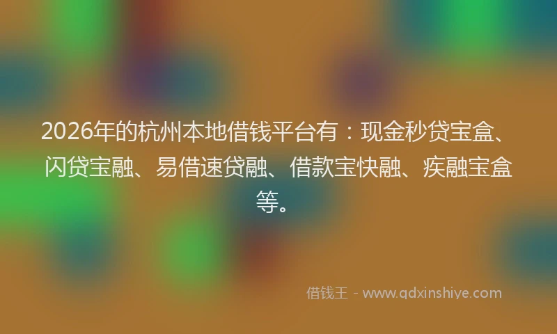 2026年的杭州本地借钱平台有：现金秒贷宝盒、闪贷宝融、易借速贷融、借款宝快融、疾融宝盒等。