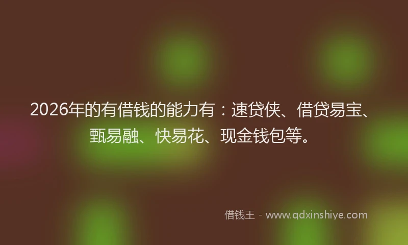 2026年的有借钱的能力有：速贷侠、借贷易宝、甄易融、快易花、现金钱包等。