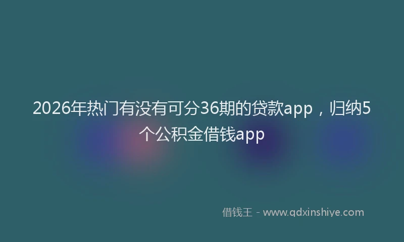 2026年热门有没有可分36期的贷款app，归纳5个公积金借钱app