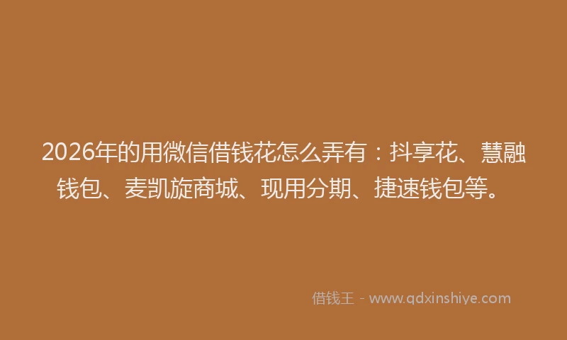 2026年的用微信借钱花怎么弄有：抖享花、慧融钱包、麦凯旋商城、现用分期、捷速钱包等。