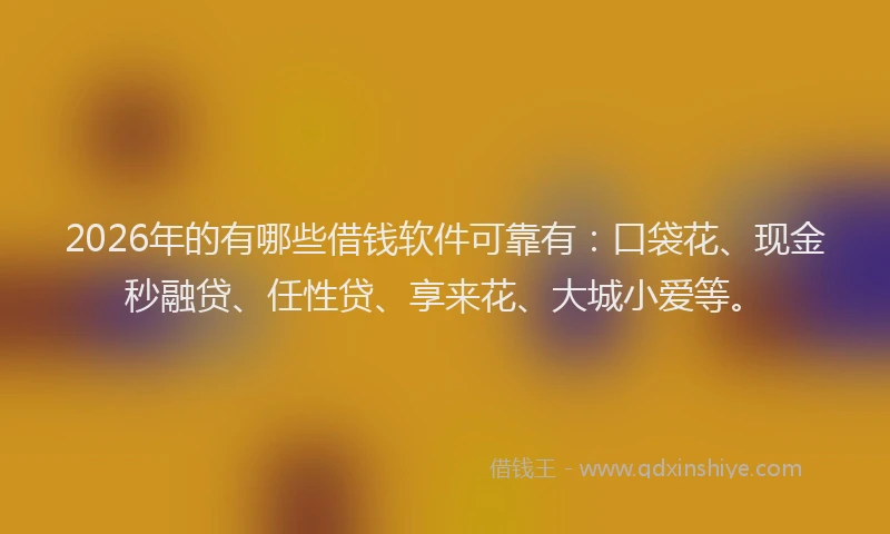 2026年的有哪些借钱软件可靠有:口袋花、现金秒融贷、任性贷、享来花、大城小爱等。