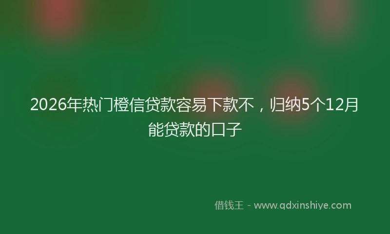 2026年热门橙信贷款容易下款不，归纳5个12月能贷款的口子