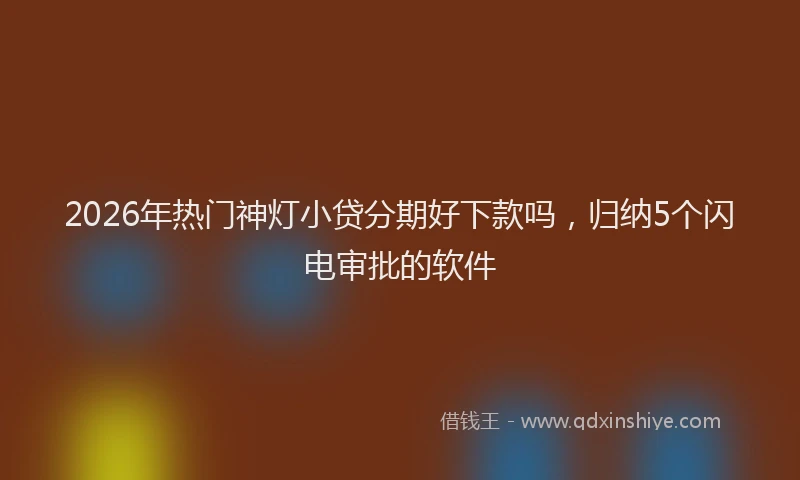 2026年热门神灯小贷分期好下款吗，归纳5个闪电审批的软件