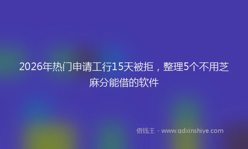2026年热门申请工行15天被拒，整理5个不用芝麻分能借的软件