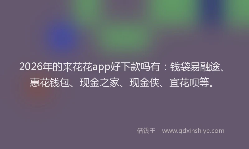 2026年的来花花app好下款吗有:钱袋易融途、惠花钱包、现金之家、现金侠、宜花呗等。