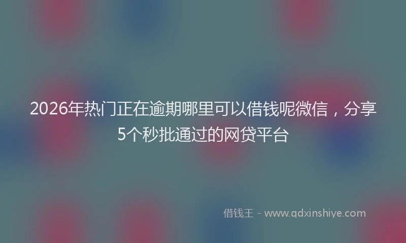 2026年热门正在逾期哪里可以借钱呢微信，分享5个秒批通过的网贷平台