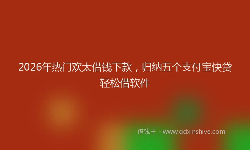 2026年热门欢太借钱下款，归纳五个支付宝快贷轻松借软件