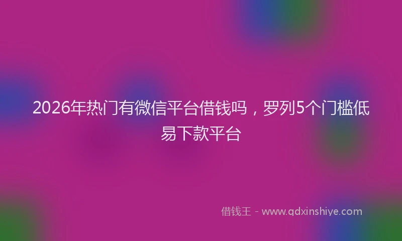 2026年热门有微信平台借钱吗，罗列5个门槛低易下款平台