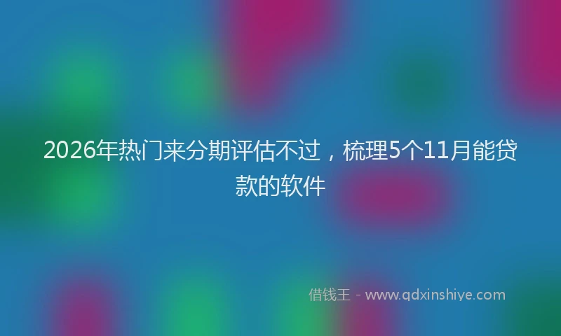 2026年热门来分期评估不过,梳理5个11月能贷款的软件