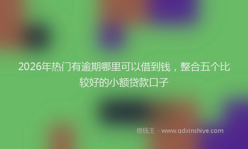 2026年热门有逾期哪里可以借到钱，整合五个比较好的小额贷款口子