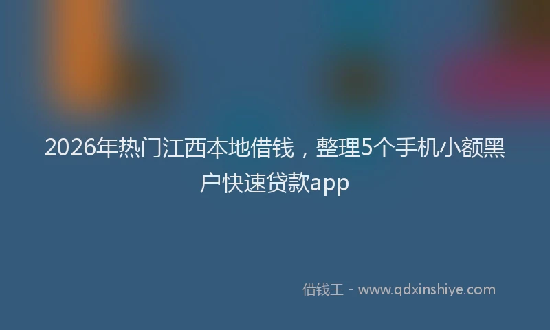 2026年热门江西本地借钱，整理5个手机小额黑户快速贷款app