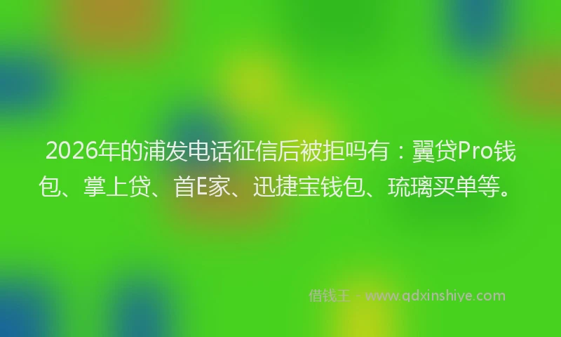2026年的浦发电话征信后被拒吗有：翼贷Pro钱包、掌上贷、首E家、迅捷宝钱包、琉璃买单等。
