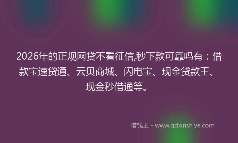 2026年的正规网贷不看征信,秒下款可靠吗有：借款宝速贷通、云贝商城、闪电宝、现金贷款王、现金秒借通等。