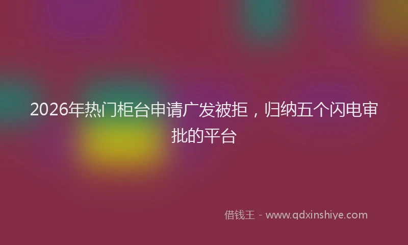 2026年热门柜台申请广发被拒，归纳五个闪电审批的平台