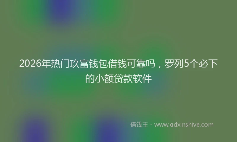 2026年热门玖富钱包借钱可靠吗，罗列5个必下的小额贷款软件