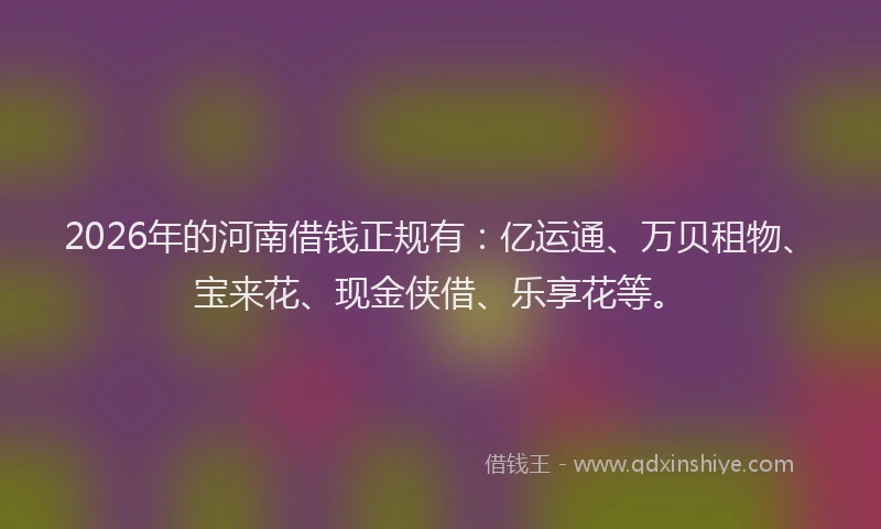 2026年的河南借钱正规有：亿运通、万贝租物、宝来花、现金侠借、乐享花等。