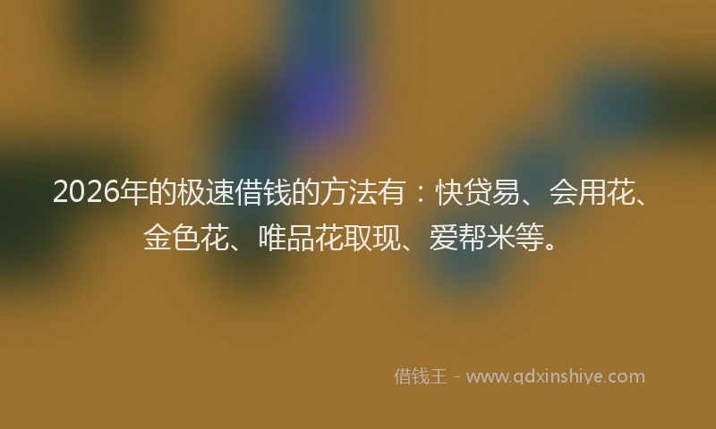 2026年的极速借钱的方法有:快贷易、会用花、金色花、唯品花取现、爱帮米等。