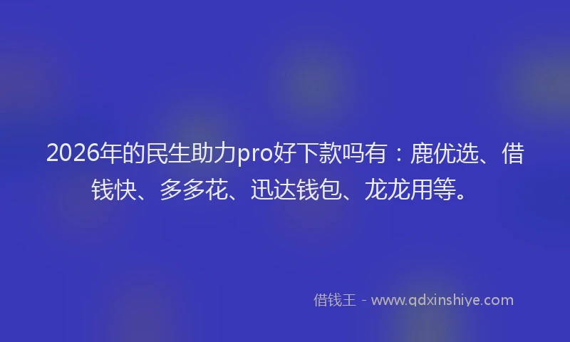 2026年的民生助力pro好下款吗有：鹿优选、借钱快、多多花、迅达钱包、龙龙用等。