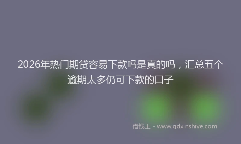 2026年热门期贷容易下款吗是真的吗，汇总五个逾期太多仍可下款的口子