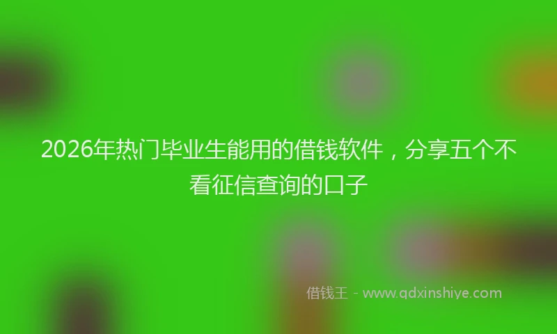 2026年热门毕业生能用的借钱软件，分享五个不看征信查询的口子