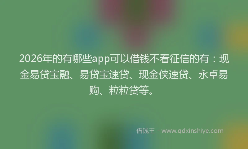2026年的有哪些app可以借钱不看征信的有：现金易贷宝融、易贷宝速贷、现金侠速贷、永卓易购、粒粒贷等。