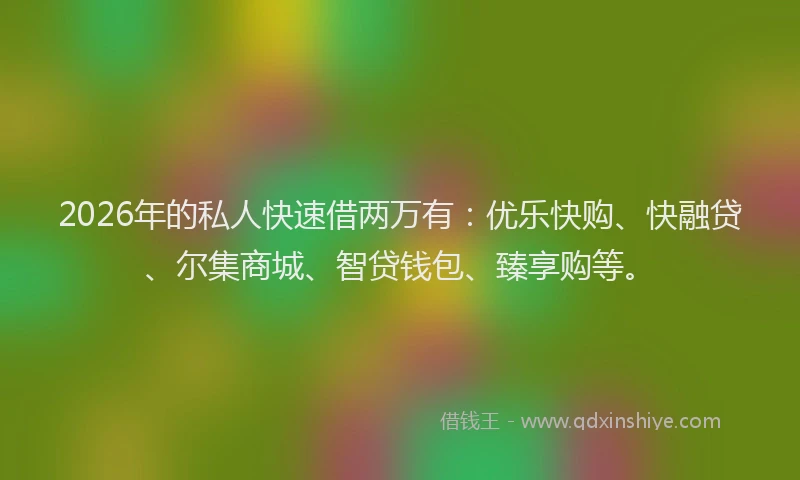2026年的私人快速借两万有：优乐快购、快融贷、尔集商城、智贷钱包、臻享购等。