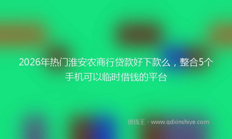 2026年热门淮安农商行贷款好下款么，整合5个手机可以临时借钱的平台