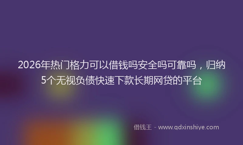 2026年热门格力可以借钱吗安全吗可靠吗，归纳5个无视负债快速下款长期网贷的平台