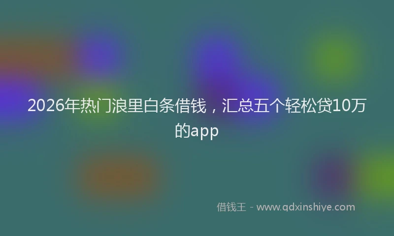 2026年热门浪里白条借钱，汇总五个轻松贷10万的app