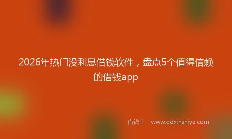 2026年热门没利息借钱软件，盘点5个值得信赖的借钱app