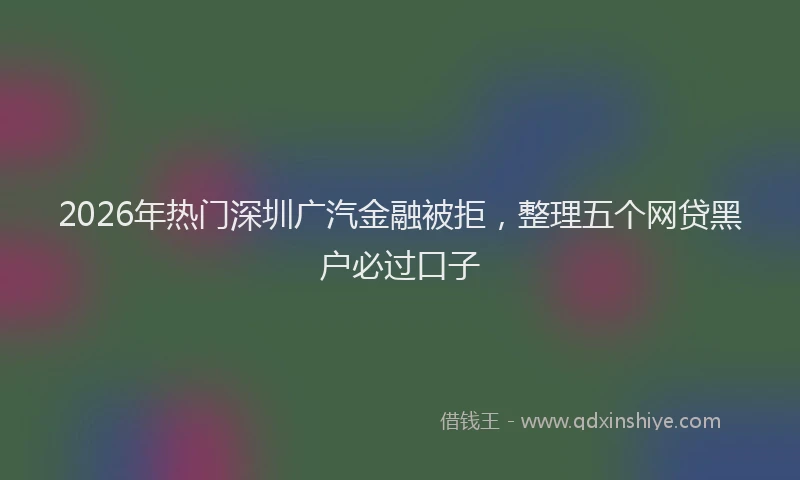 2026年热门深圳广汽金融被拒，整理五个网贷黑户必过口子