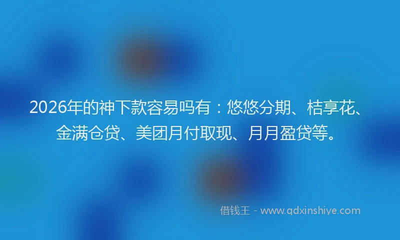 2026年的神下款容易吗有：悠悠分期、桔享花、金满仓贷、美团月付取现、月月盈贷等。
