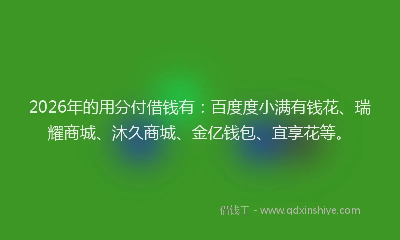 2026年的用分付借钱有:百度度小满有钱花、瑞耀商城、沐久商城、金亿钱包、宜享花等。