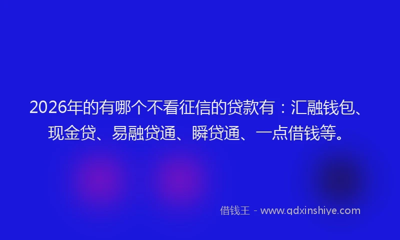 2026年的有哪个不看征信的贷款有：汇融钱包、现金贷、易融贷通、瞬贷通、一点借钱等。