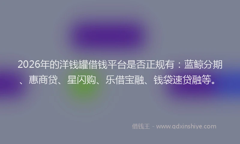 2026年的洋钱罐借钱平台是否正规有：蓝鲸分期、惠商贷、星闪购、乐借宝融、钱袋速贷融等。