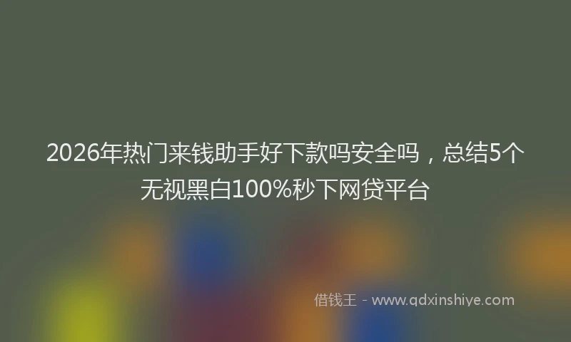 2026年热门来钱助手好下款吗安全吗，总结5个无视黑白100%秒下网贷平台