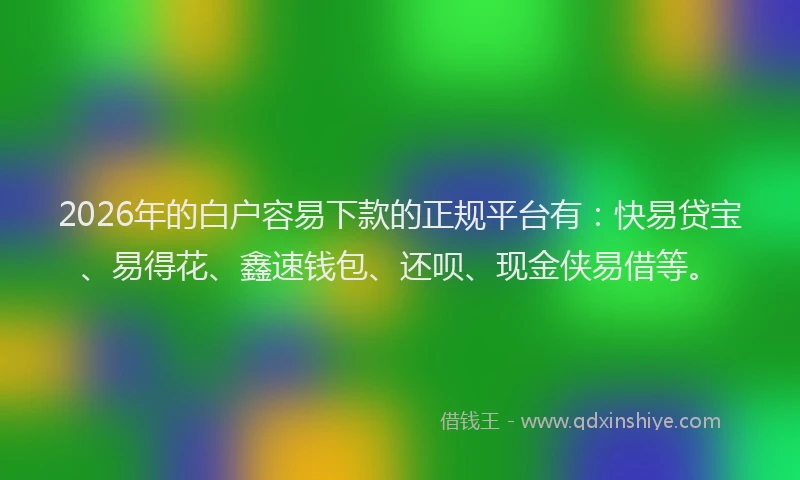 2026年的白户容易下款的正规平台有:快易贷宝、易得花、鑫速钱包、还呗、现金侠易借等。