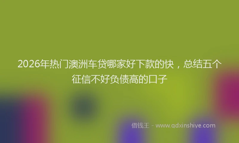 2026年热门澳洲车贷哪家好下款的快，总结五个征信不好负债高的口子