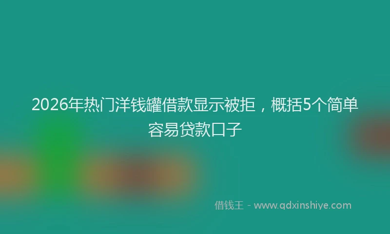 2026年热门洋钱罐借款显示被拒，概括5个简单容易贷款口子