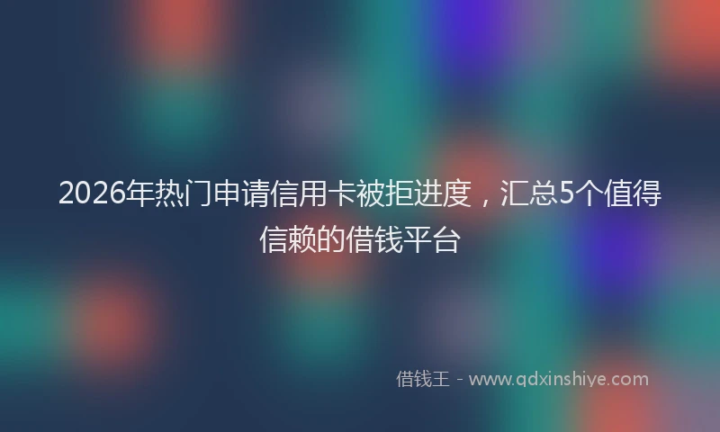 2026年热门申请信用卡被拒进度，汇总5个值得信赖的借钱平台