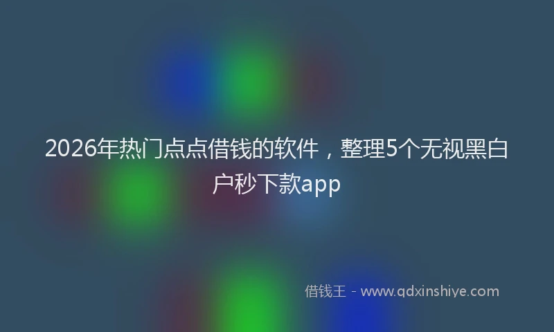 2026年热门点点借钱的软件，整理5个无视黑白户秒下款app