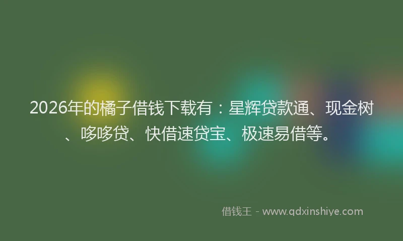 2026年的橘子借钱下载有：星辉贷款通、现金树、哆哆贷、快借速贷宝、极速易借等。
